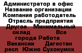 Администратор в офис › Название организации ­ Компания-работодатель › Отрасль предприятия ­ Другое › Минимальный оклад ­ 25 000 - Все города Работа » Вакансии   . Дагестан респ.,Южно-Сухокумск г.